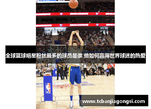 全球篮球明星粉丝最多的球员是谁 他如何赢得世界球迷的热爱