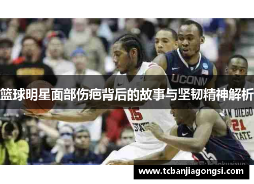 篮球明星面部伤疤背后的故事与坚韧精神解析